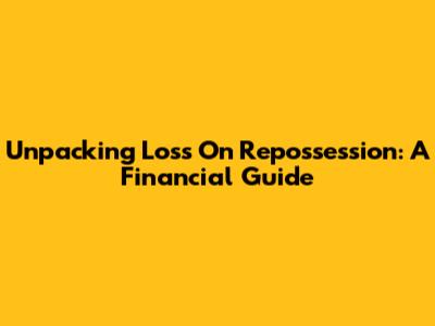 Unpacking Loss On Repossession: A Financial Guide