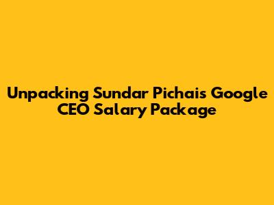 Unpacking Sundar Pichai's Google CEO Salary Package