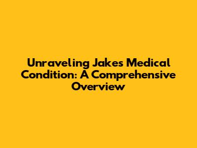 Unraveling Jake's Medical Condition: A Comprehensive Overview