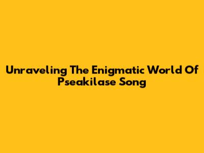 Unraveling The Enigmatic World Of Pseakilase Song