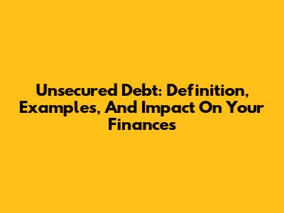 Unsecured Debt: Definition, Examples, And Impact On Your Finances