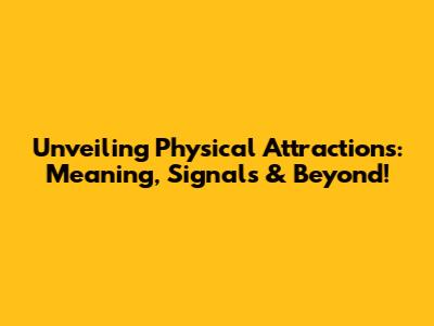 Unveiling 'Physical Attractions': Meaning, Signals & Beyond!
