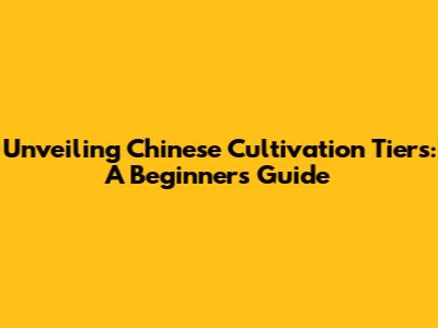 Unveiling Chinese Cultivation Tiers: A Beginner's Guide
