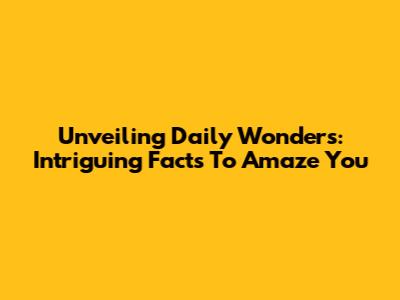 Unveiling Daily Wonders: Intriguing Facts To Amaze You