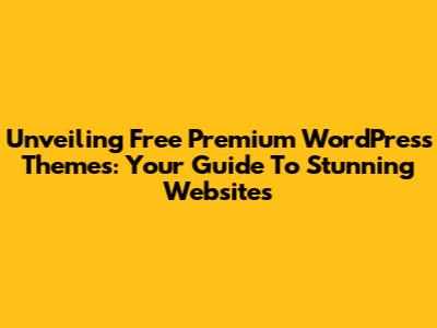 Unveiling Free Premium WordPress Themes: Your Guide To Stunning Websites