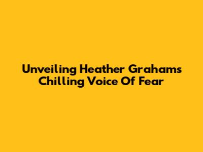 Unveiling Heather Graham's Chilling 'Voice Of Fear'