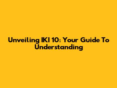 Unveiling IKI 10: Your Guide To Understanding