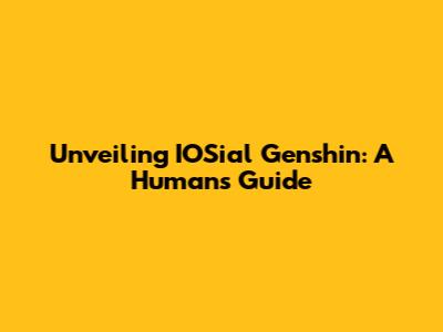 Unveiling IOSial Genshin: A Human's Guide