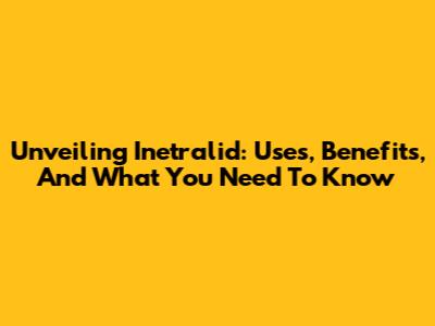Unveiling Inetralid: Uses, Benefits, And What You Need To Know