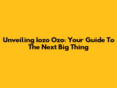Unveiling Iozo Ozo: Your Guide To The Next Big Thing