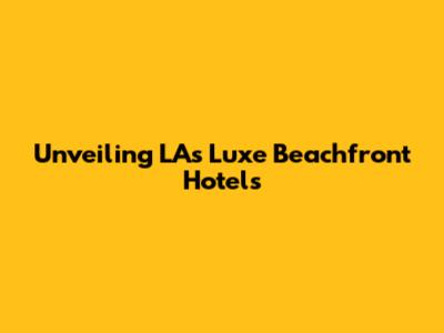Unveiling LA's Luxe Beachfront Hotels