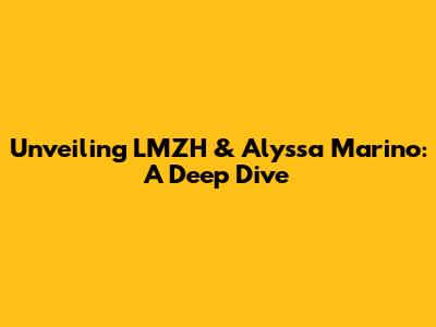 Unveiling LMZH & Alyssa Marino: A Deep Dive