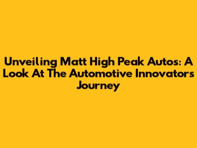 Unveiling Matt High Peak Autos: A Look At The Automotive Innovator's Journey