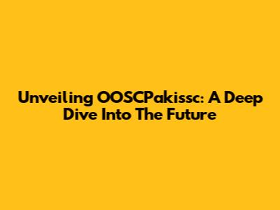 Unveiling OOSCPakissc: A Deep Dive Into The Future