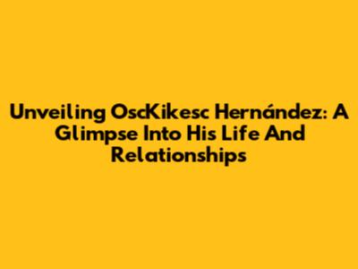 Unveiling OscKikesc Hernández: A Glimpse Into His Life And Relationships