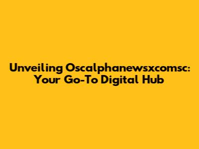 Unveiling Oscalphanewsxcomsc: Your Go-To Digital Hub