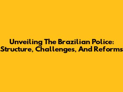 Unveiling The Brazilian Police: Structure, Challenges, And Reforms