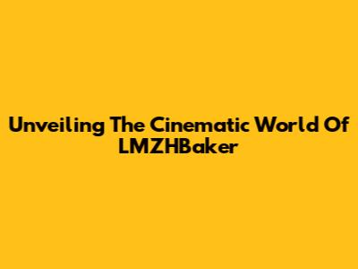 Unveiling The Cinematic World Of LMZHBaker