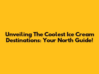 Unveiling The Coolest Ice Cream Destinations: Your North Guide!