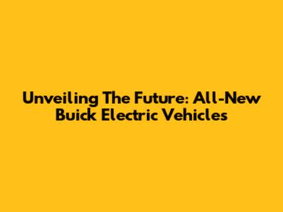 Unveiling The Future: All-New Buick Electric Vehicles