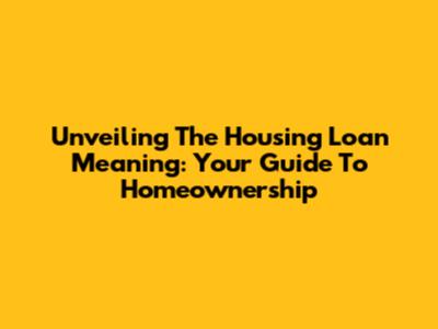 Unveiling The Housing Loan Meaning: Your Guide To Homeownership