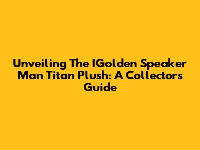 Unveiling The IGolden Speaker Man Titan Plush: A Collector's Guide