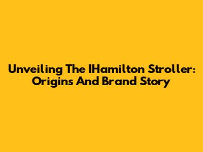 Unveiling The IHamilton Stroller: Origins And Brand Story
