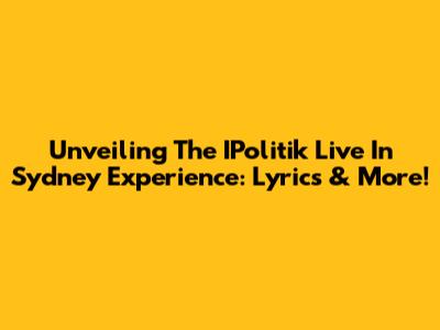 Unveiling The IPolitik Live In Sydney Experience: Lyrics & More!