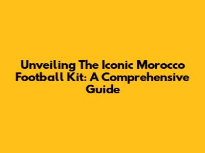 Unveiling The Iconic Morocco Football Kit: A Comprehensive Guide