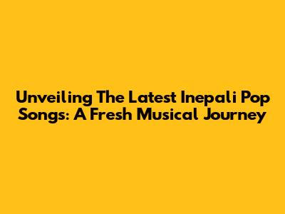 Unveiling The Latest Inepali Pop Songs: A Fresh Musical Journey