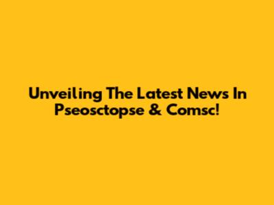 Unveiling The Latest News In Pseosctopse & Comsc!