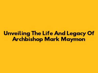 Unveiling The Life And Legacy Of Archbishop Mark Maymon