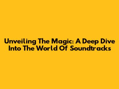 Unveiling The Magic: A Deep Dive Into The World Of Soundtracks