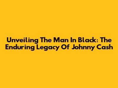 Unveiling The Man In Black: The Enduring Legacy Of Johnny Cash