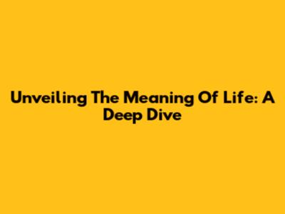 Unveiling The Meaning Of Life: A Deep Dive