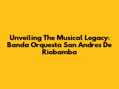 Unveiling The Musical Legacy: Banda Orquesta San Andres De Riobamba