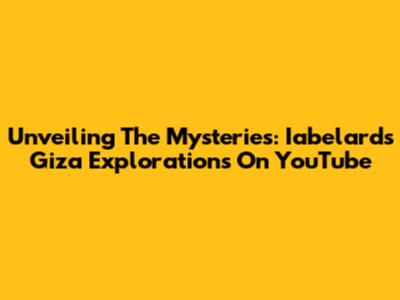 Unveiling The Mysteries: Iabelard's Giza Explorations On YouTube