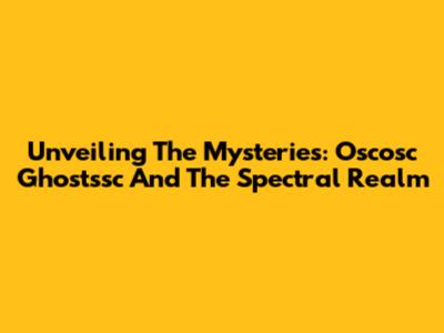 Unveiling The Mysteries: Oscosc Ghostssc And The Spectral Realm