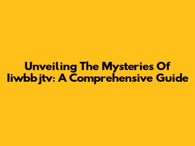 Unveiling The Mysteries Of Iiwbbjtv: A Comprehensive Guide