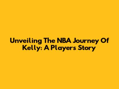 Unveiling The NBA Journey Of Kelly: A Player's Story