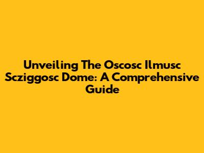 Unveiling The Oscosc Ilmusc Scziggosc Dome: A Comprehensive Guide