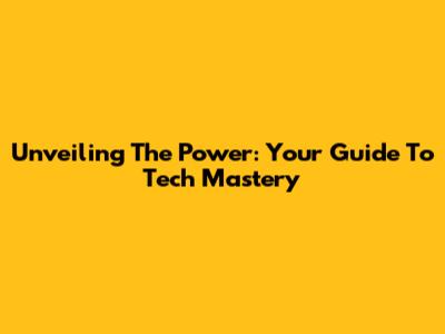 Unveiling The Power: Your Guide To Tech Mastery