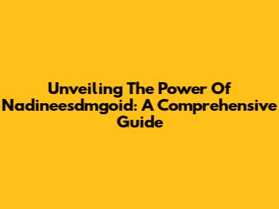 Unveiling The Power Of Nadineesdmgoid: A Comprehensive Guide
