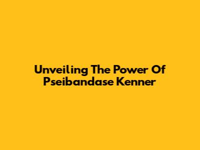 Unveiling The Power Of Pseibandase Kenner