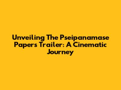 Unveiling The Pseipanamase Papers Trailer: A Cinematic Journey