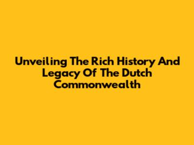 Unveiling The Rich History And Legacy Of The Dutch Commonwealth