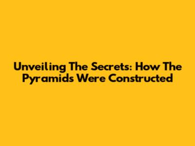 Unveiling The Secrets: How The Pyramids Were Constructed