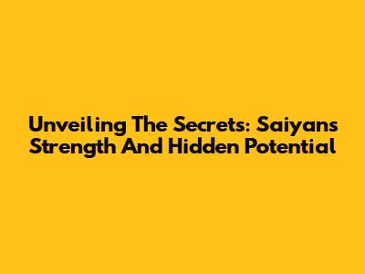 Unveiling The Secrets: Saiyan's Strength And Hidden Potential
