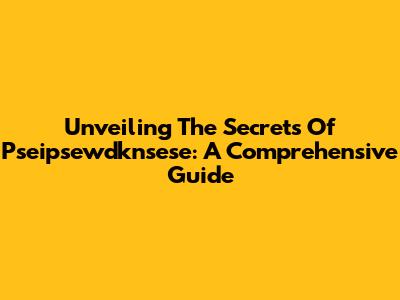 Unveiling The Secrets Of Pseipsewdknsese: A Comprehensive Guide