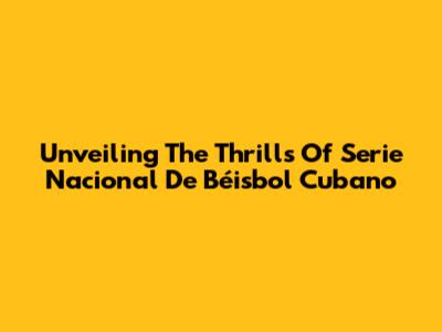 Unveiling The Thrills Of Serie Nacional De Béisbol Cubano